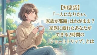 【知恵袋】「一人になりたい、家族が邪魔」はわがまま？家族に疲れたあなたができる2時間の「ショートトリップ」とは